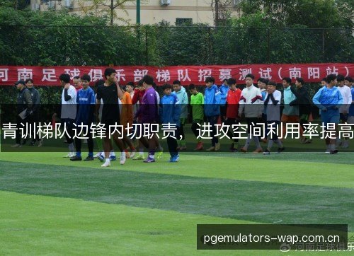 青训梯队边锋内切职责,进攻空间利用率提高 青训梯队边锋内切职责,进攻空间利用率提高
