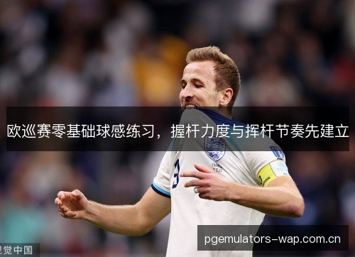欧巡赛零基础球感练习，握杆力度与挥杆节奏先建立